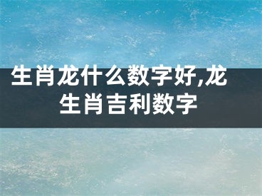 生肖龙什么数字好,龙生肖吉利数字