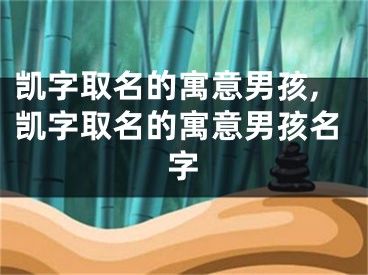 凯字取名的寓意男孩,凯字取名的寓意男孩名字