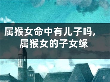 属猴女命中有儿子吗,属猴女的子女缘