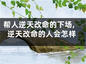帮人逆天改命的下场,逆天改命的人会怎样