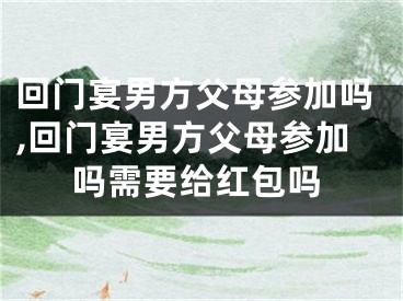 回门宴男方父母参加吗,回门宴男方父母参加吗需要给红包吗