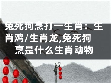 兔死狗烹打一生肖：生肖鸡/生肖龙,兔死狗烹是什么生肖动物