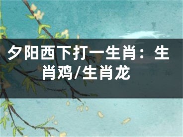 夕阳西下打一生肖：生肖鸡/生肖龙