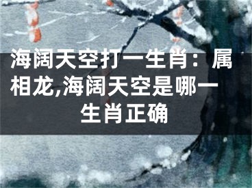 海阔天空打一生肖：属相龙,海阔天空是哪一生肖正确