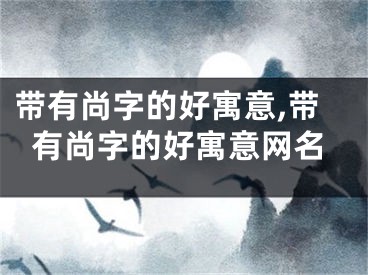 带有尚字的好寓意,带有尚字的好寓意网名