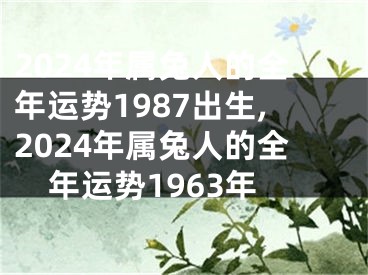 2024年属兔人的全年运势1987出生,2024年属兔人的全年运势1963年
