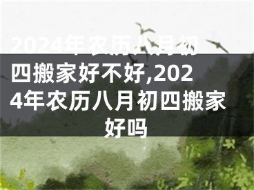 2024年农历八月初四搬家好不好,2024年农历八月初四搬家好吗
