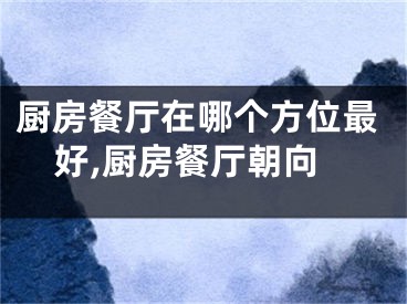 厨房餐厅在哪个方位最好,厨房餐厅朝向