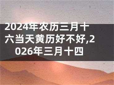 2024年农历三月十六当天黄历好不好,2026年三月十四
