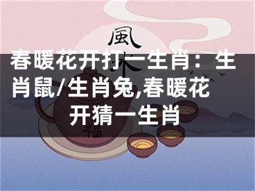 春暖花开打一生肖：生肖鼠/生肖兔,春暖花开猜一生肖