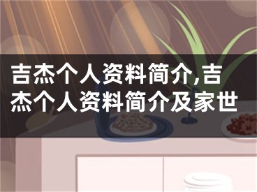 吉杰个人资料简介,吉杰个人资料简介及家世