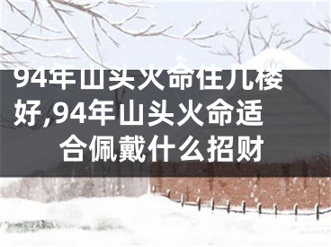 94年山头火命住几楼好,94年山头火命适合佩戴什么招财