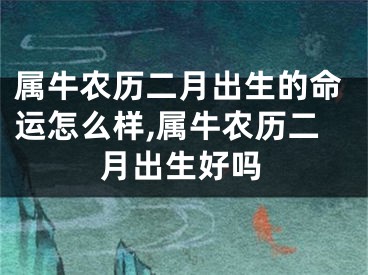 属牛农历二月出生的命运怎么样,属牛农历二月出生好吗