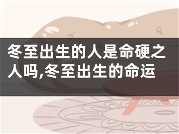 冬至出生的人是命硬之人吗,冬至出生的命运