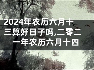 2024年农历六月十三算好日子吗,二零二一年农历六月十四