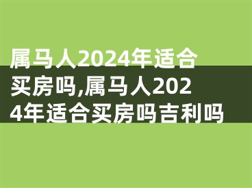 属马人2024年适合买房吗,属马人2024年适合买房吗吉利吗