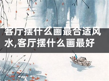 客厅摆什么画最合适风水,客厅摆什么画最好