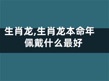 生肖龙,生肖龙本命年佩戴什么最好