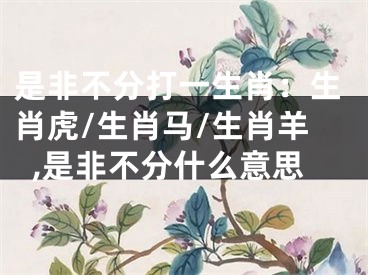 是非不分打一生肖：生肖虎/生肖马/生肖羊,是非不分什么意思