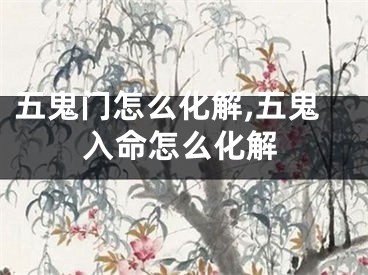 五鬼门怎么化解,五鬼入命怎么化解