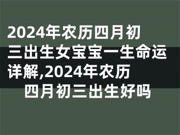 2024年农历四月初三出生女宝宝一生命运详解,2024年农历四月初三出生好吗