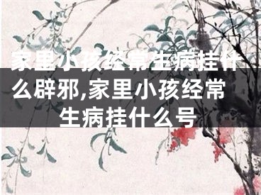 家里小孩经常生病挂什么辟邪,家里小孩经常生病挂什么号