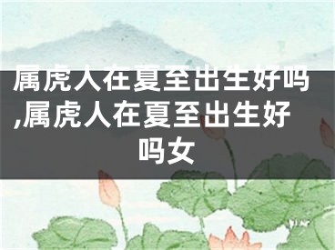 属虎人在夏至出生好吗,属虎人在夏至出生好吗女