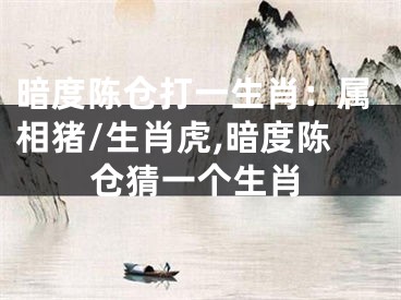 暗度陈仓打一生肖：属相猪/生肖虎,暗度陈仓猜一个生肖