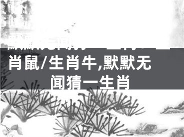 默默无闻打一生肖：生肖鼠/生肖牛,默默无闻猜一生肖