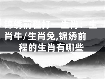 锦绣前程打一生肖：生肖牛/生肖兔,锦绣前程的生肖有哪些