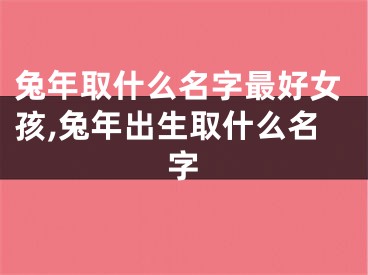 兔年取什么名字最好女孩,兔年出生取什么名字