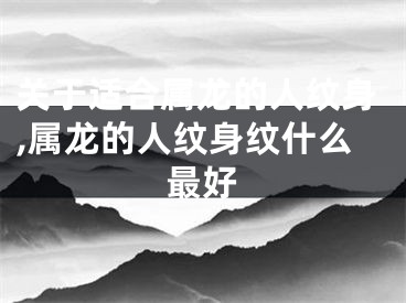 关于适合属龙的人纹身,属龙的人纹身纹什么最好