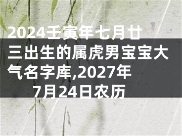 2024壬寅年七月廿三出生的属虎男宝宝大气名字库,2027年7月24日农历