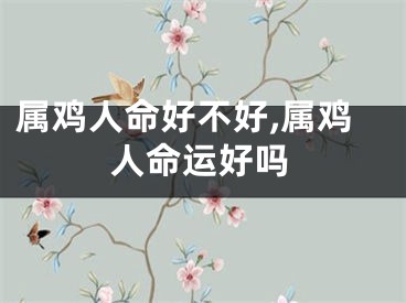 属鸡人命好不好,属鸡人命运好吗