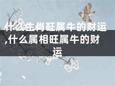 什么生肖旺属牛的财运,什么属相旺属牛的财运