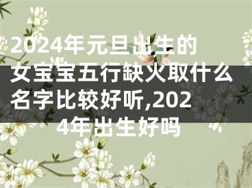 2024年元旦出生的女宝宝五行缺火取什么名字比较好听,2024年出生好吗