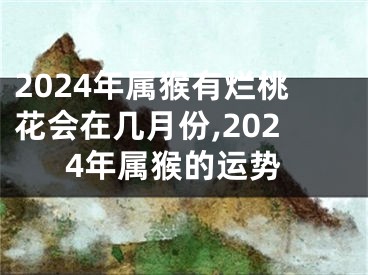2024年属猴有烂桃花会在几月份,2024年属猴的运势
