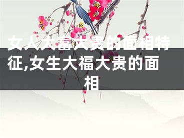 女人大富大贵的面相特征,女生大福大贵的面相