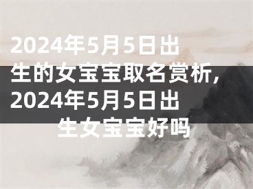 2024年5月5日出生的女宝宝取名赏析,2024年5月5日出生女宝宝好吗