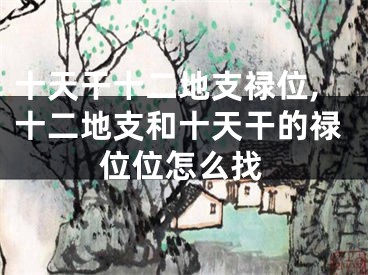 十天干十二地支禄位,十二地支和十天干的禄位位怎么找