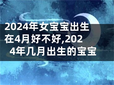 2024年女宝宝出生在4月好不好,2024年几月出生的宝宝