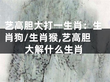 艺高胆大打一生肖：生肖狗/生肖猴,艺高胆大解什么生肖