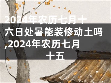 2024年农历七月十六日处暑能装修动土吗,2024年农历七月十五
