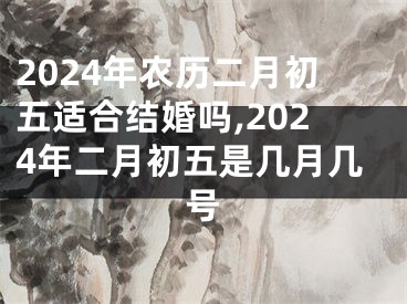 2024年农历二月初五适合结婚吗,2024年二月初五是几月几号