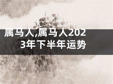 属马人,属马人2023年下半年运势