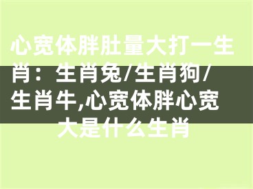 心宽体胖肚量大打一生肖：生肖兔/生肖狗/生肖牛,心宽体胖心宽大是什么生肖