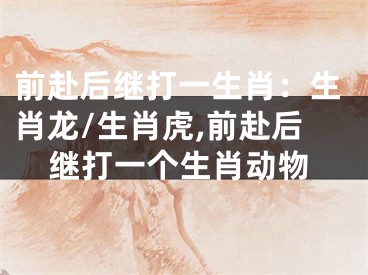 前赴后继打一生肖：生肖龙/生肖虎,前赴后继打一个生肖动物
