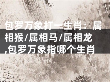 包罗万象打一生肖：属相猴/属相马/属相龙,包罗万象指哪个生肖