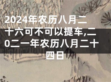 2024年农历八月二十六可不可以提车,二0二一年农历八月二十四日