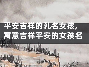 平安吉祥的乳名女孩,寓意吉祥平安的女孩名